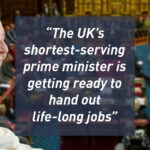 The UK’s shortest-serving prime minister is getting ready to hand out life-long jobs
